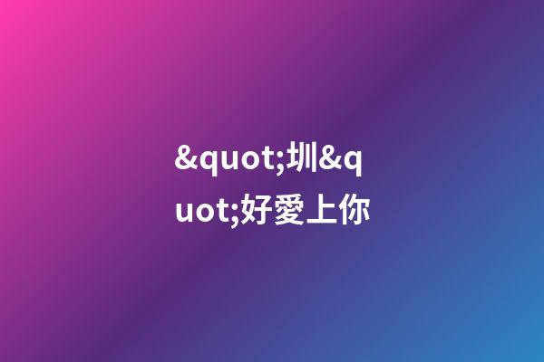 &quot;圳&quot;好愛上你(情人節(jié)獻(xiàn)禮)-第1張-觀點-玄機派