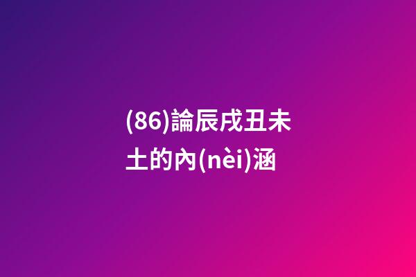 (86)論辰戌丑未土的內(nèi)涵