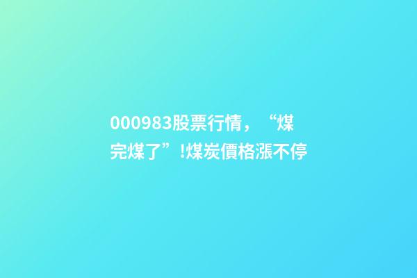 000983股票行情，“煤完煤了”!煤炭價格漲不停-第1張-觀點-玄機派