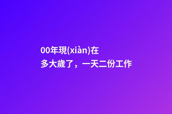 00年現(xiàn)在多大歲了，一天二份工作-第1張-觀點(diǎn)-玄機(jī)派