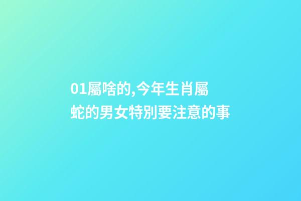 01屬啥的,今年生肖屬蛇的男女特別要注意的事-第1張-觀點-玄機派