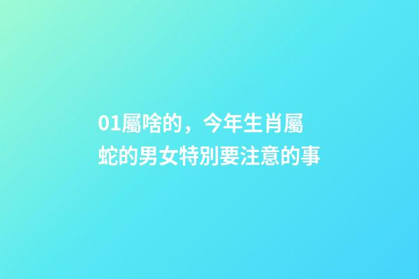 01屬啥的，今年生肖屬蛇的男女特別要注意的事-第1張-觀點-玄機派