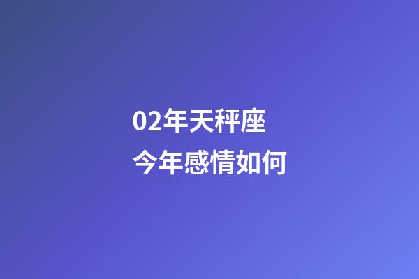 02年天秤座今年感情如何-第1張-星座運勢-玄機派