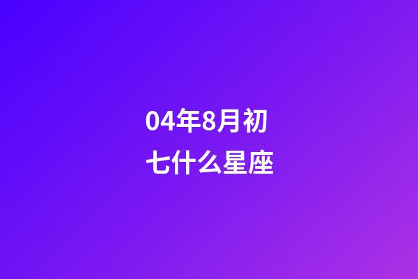 04年8月初七什么星座-第1張-星座運(yùn)勢-玄機(jī)派