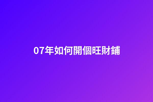 07年如何開個旺財鋪