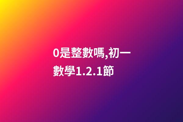 0是整數嗎,初一數學1.2.1節(有理數)-第1張-觀點-玄機派