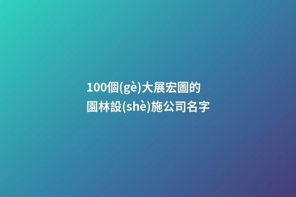 100個(gè)大展宏圖的園林設(shè)施公司名字-第1張-公司起名-玄機(jī)派