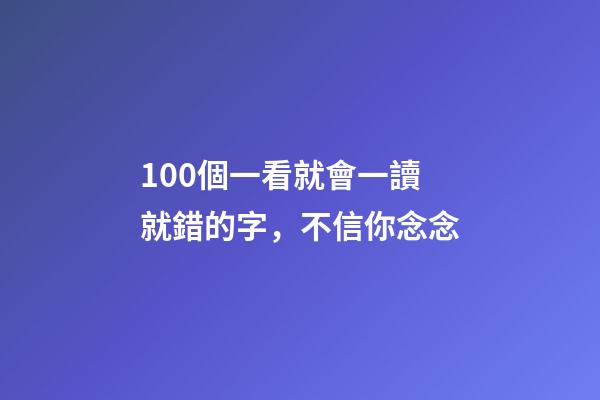 100個一看就會一讀就錯的字，不信你念念-第1張-觀點-玄機派