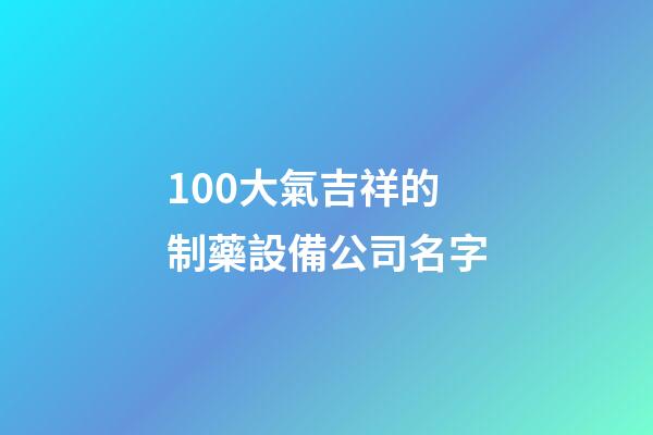 100大氣吉祥的制藥設備公司名字-第1張-公司起名-玄機派