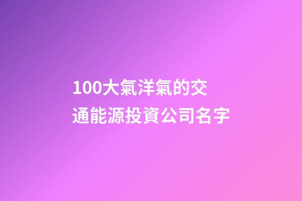 100大氣洋氣的交通能源投資公司名字-第1張-公司起名-玄機派