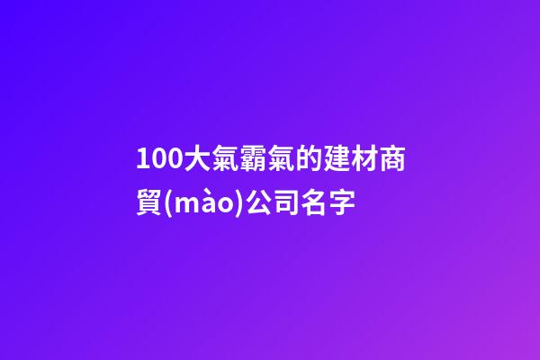 100大氣霸氣的建材商貿(mào)公司名字-第1張-公司起名-玄機(jī)派