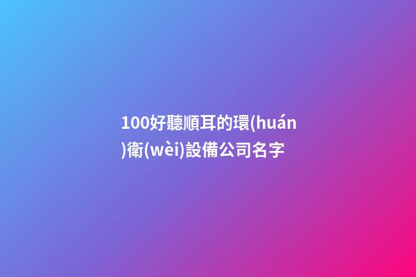 100好聽順耳的環(huán)衛(wèi)設備公司名字-第1張-公司起名-玄機派