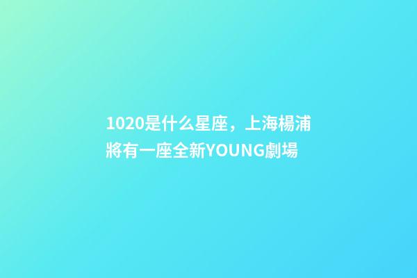 1020是什么星座，上海楊浦將有一座全新YOUNG劇場-第1張-觀點-玄機派