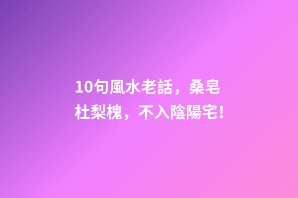 10句風水老話，桑皂杜梨槐，不入陰陽宅！