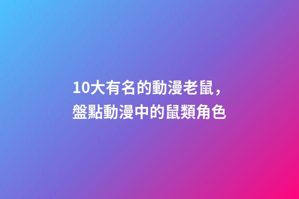 10大有名的動漫老鼠，盤點動漫中的鼠類角色-第1張-觀點-玄機派