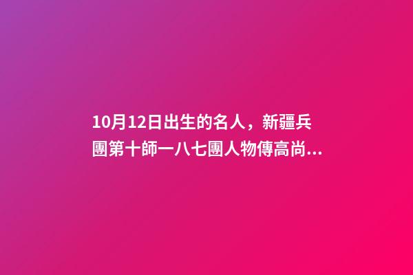 10月12日出生的名人，新疆兵團第十師一八七團人物傳高尚志-第1張-觀點-玄機派