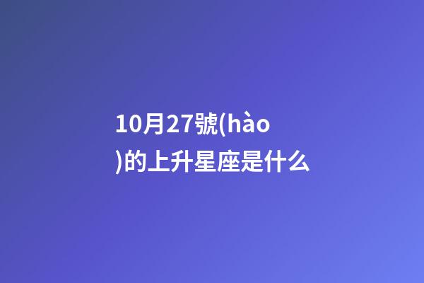 10月27號(hào)的上升星座是什么-第1張-星座運(yùn)勢(shì)-玄機(jī)派