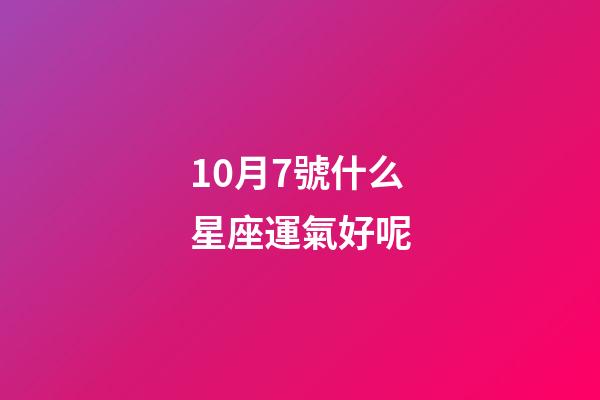 10月7號什么星座運氣好呢-第1張-星座運勢-玄機派