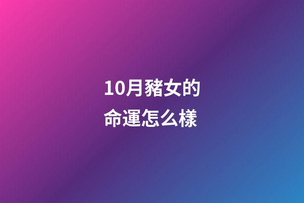10月豬女的命運怎么樣(橫財降臨，進入10月1日接好運迎財神，添財添丁添福的生肖)-第1張-觀點-玄機派