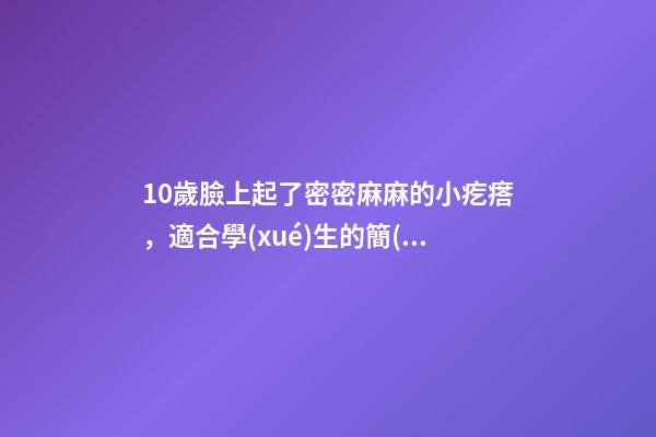 10歲臉上起了密密麻麻的小疙瘩，適合學(xué)生的簡(jiǎn)單實(shí)用的祛痘方法-第1張-觀點(diǎn)-玄機(jī)派