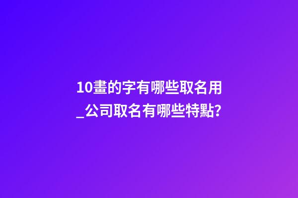 10畫的字有哪些取名用_公司取名有哪些特點？-第1張-公司起名-玄機派