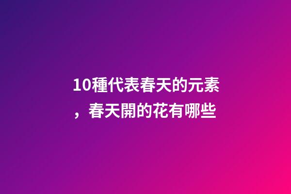 10種代表春天的元素，春天開的花有哪些-第1張-觀點-玄機派