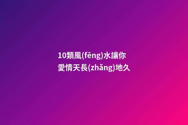 10類風(fēng)水讓你愛情天長(zhǎng)地久