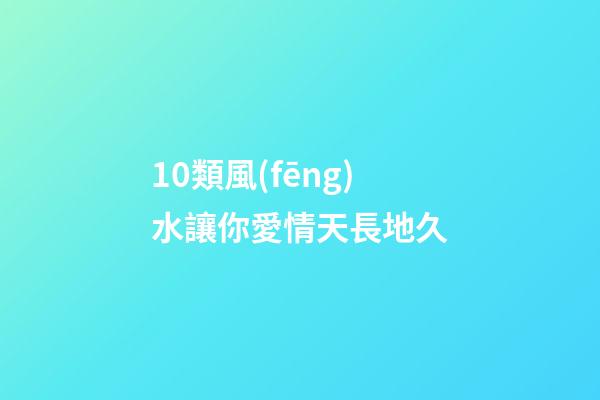 10類風(fēng)水讓你愛情天長地久