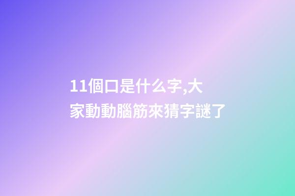 11個口是什么字,大家動動腦筋來猜字謎了-第1張-觀點-玄機派
