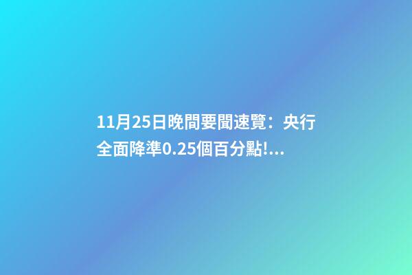 11月25日晚間要聞速覽：央行全面降準0.25個百分點!養(yǎng)老基金Y份額下周開售-第1張-觀點-玄機派
