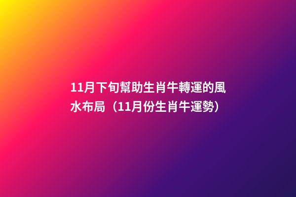 11月下旬幫助生肖牛轉運的風水布局（11月份生肖牛運勢）