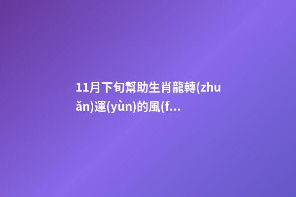 11月下旬幫助生肖龍轉(zhuǎn)運(yùn)的風(fēng)水布局（生肖龍11月份的運(yùn)勢(shì)）