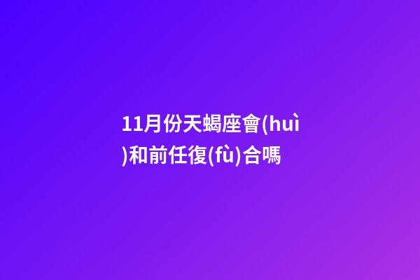 11月份天蝎座會(huì)和前任復(fù)合嗎-第1張-星座運(yùn)勢(shì)-玄機(jī)派