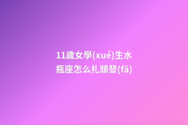 11歲女學(xué)生水瓶座怎么扎頭發(fā)-第1張-星座運(yùn)勢(shì)-玄機(jī)派
