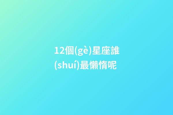 12個(gè)星座誰(shuí)最懶惰呢-第1張-星座運(yùn)勢(shì)-玄機(jī)派