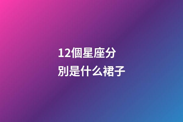 12個星座分別是什么裙子-第1張-星座運勢-玄機派