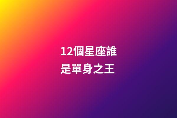 12個星座誰是單身之王-第1張-星座運勢-玄機派
