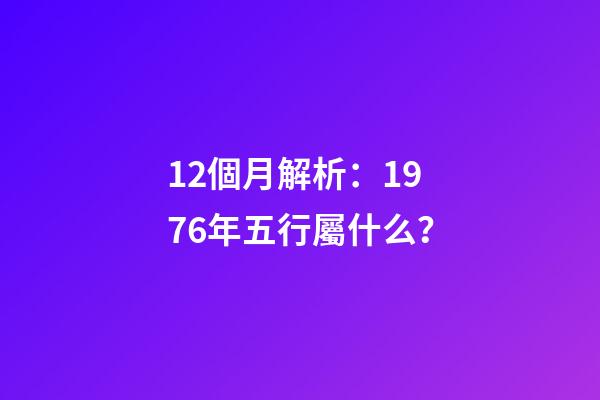 12個月解析：1976年五行屬什么？