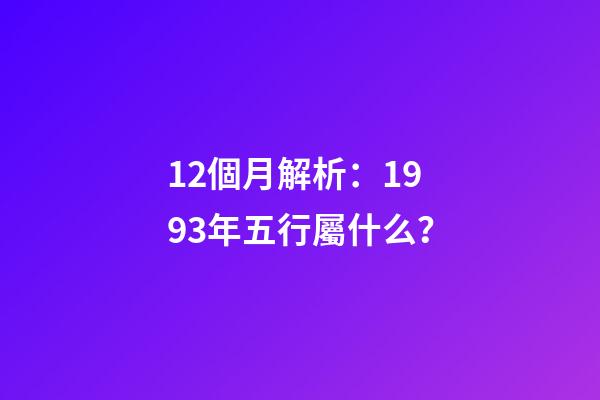12個月解析：1993年五行屬什么？