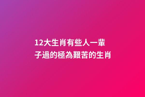 12大生肖有些人一輩子過的極為艱苦的生肖-第1張-觀點-玄機派