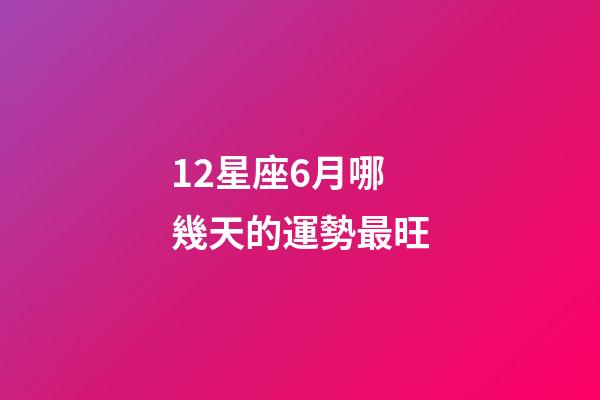 12星座6月哪幾天的運勢最旺-第1張-星座運勢-玄機派