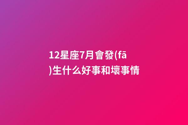 12星座7月會發(fā)生什么好事和壞事情-第1張-星座運勢-玄機(jī)派