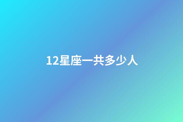 12星座一共多少人-第1張-星座運勢-玄機派
