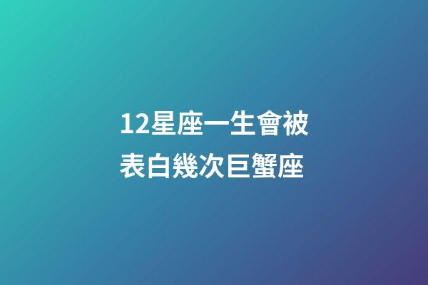 12星座一生會被表白幾次巨蟹座-第1張-星座運勢-玄機派