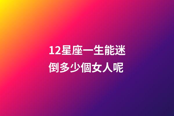 12星座一生能迷倒多少個女人呢-第1張-星座運勢-玄機派