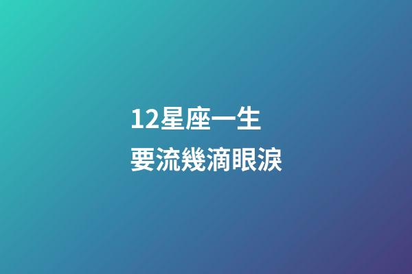 12星座一生要流幾滴眼淚-第1張-星座運(yùn)勢-玄機(jī)派