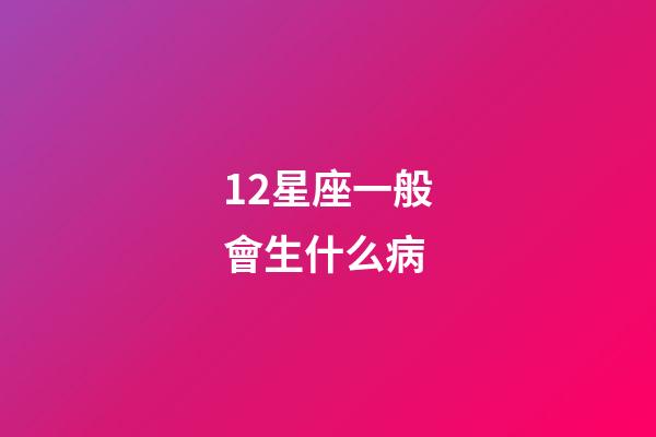 12星座一般會生什么病-第1張-星座運勢-玄機派