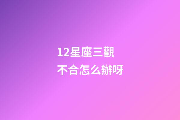 12星座三觀不合怎么辦呀-第1張-星座運勢-玄機(jī)派