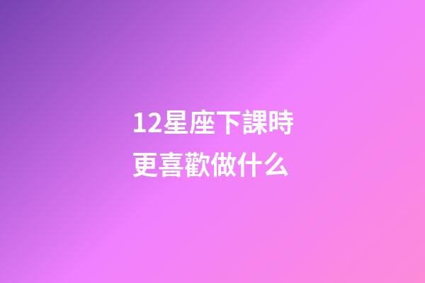 12星座下課時更喜歡做什么-第1張-星座運勢-玄機派