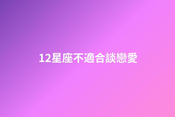 12星座不適合談戀愛-第1張-星座運勢-玄機派